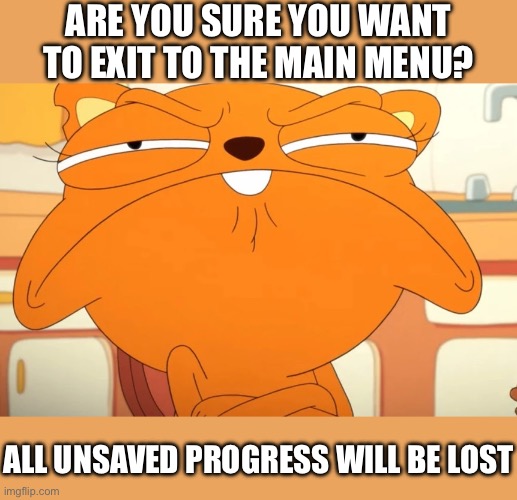 I’m surprised nobody did this in the Fun stream yet (there were 6 in the MS_memer_group stream) | ARE YOU SURE YOU WANT TO EXIT TO THE MAIN MENU? ALL UNSAVED PROGRESS WILL BE LOST | image tagged in angry kiff,kiff,main menu,copypasta,hmmmmmmm,just sayin' | made w/ Imgflip meme maker