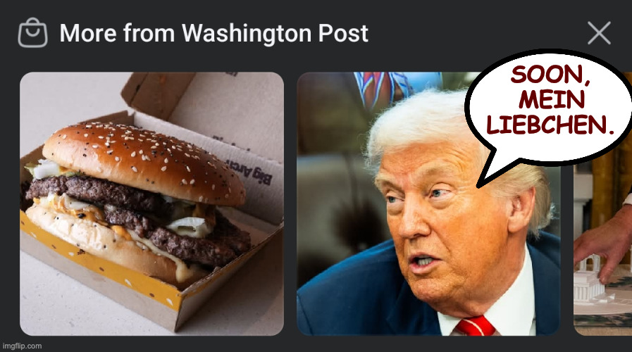 Memes that write themselves. | soon,
mein
liebchen. | image tagged in memes,trump | made w/ Imgflip meme maker