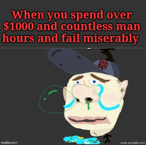 When you spend over $1000 and countless man hours and fail miserably | made w/ Imgflip meme maker