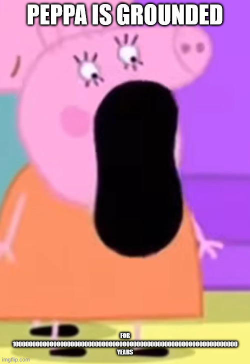 Not Safe 4 Work | Peppa is grounded; FOR 10000000000000000000000000000000000000000000000000000000000000000 YEARS | image tagged in its mummy pig big mouth | made w/ Imgflip meme maker