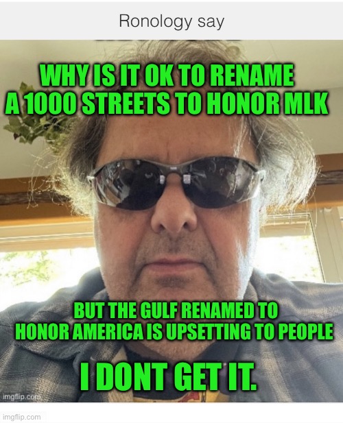 Gulf of America | Why is it ok to rename a 1000 streets to honor MLK; But the gulf renamed to honor America is upsetting to people; I dont get it. | image tagged in img_2565 jpeg | made w/ Imgflip meme maker