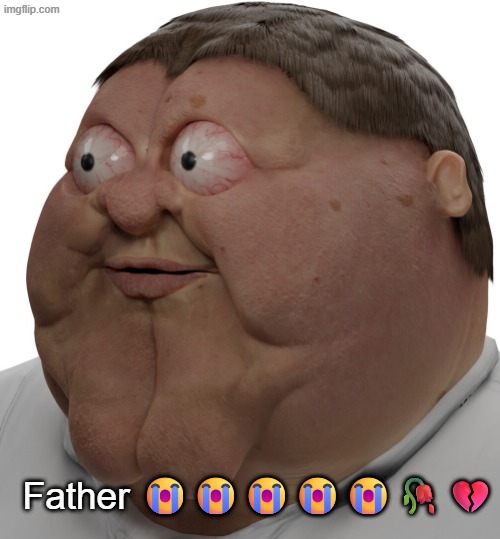 Realistic Peter Griffin | Father 😭😭😭😭😭🥀💔 | image tagged in realistic peter griffin | made w/ Imgflip meme maker