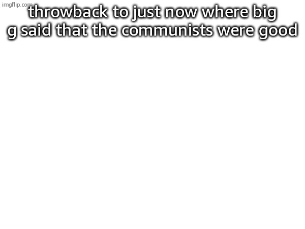 someone clearly knows 0 history | throwback to just now where big g said that the communists were good | made w/ Imgflip meme maker