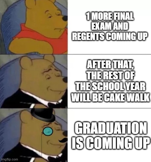 Almost There... | 1 more final exam and Regents coming up; After that, the rest of the school year will be cake walk; Graduation is coming up | image tagged in fancy pooh,class of 2026,seniors,senioritis,graduation | made w/ Imgflip meme maker