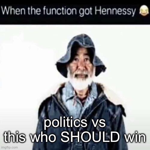 hhh | politics vs this who SHOULD win | image tagged in da function got hennessy | made w/ Imgflip meme maker