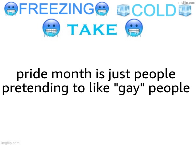FREEZING COLD TAKE | pride month is just people pretending to like "gay" people | image tagged in freezing cold take | made w/ Imgflip meme maker