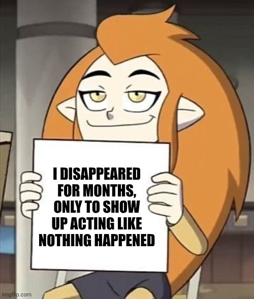 I disappeared for months only to reappear like nothing happened | I disappeared for months, only to show up acting like nothing happened | image tagged in eda sign,jpfan102504 | made w/ Imgflip meme maker
