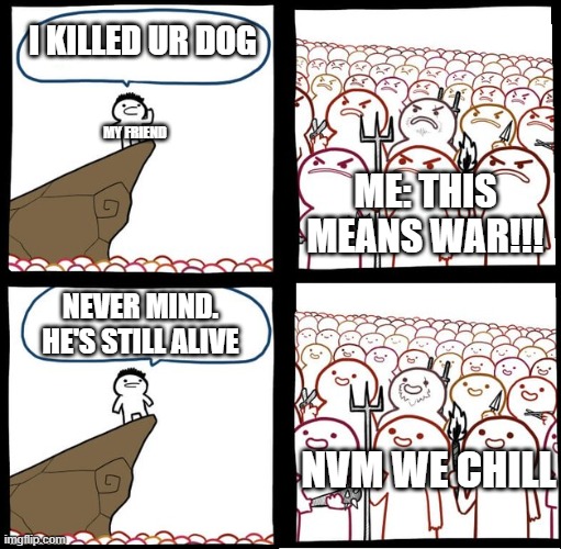 true story (got some netherite armor and tools out of it as well) | i killed ur dog; my friend; me: this means war!!! never mind. he's still alive; nvm we chill | image tagged in preaching to the mob | made w/ Imgflip meme maker