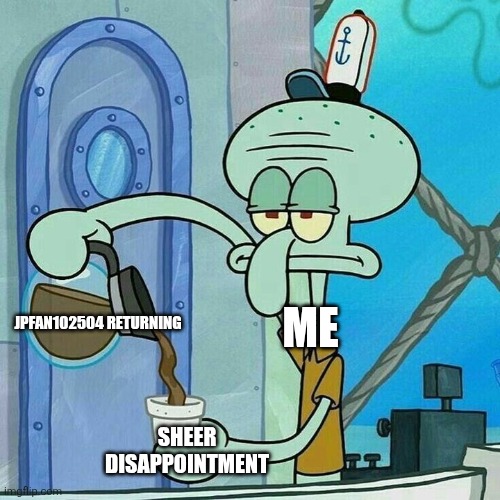 Sheer disappointment | Jpfan102504 returning; Me; Sheer disappointment | image tagged in squidward and his coffee,jpfan102504 | made w/ Imgflip meme maker