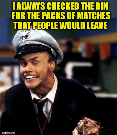 Fire Marshall Bill Burns | I always checked the bin
 for the packs of matches
 that people would leave | image tagged in fire marshall bill burns | made w/ Imgflip meme maker