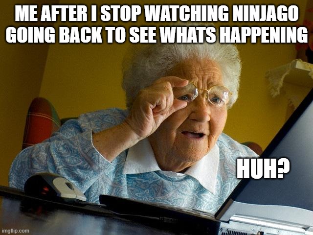 i stopped watching around season 7 or 8 | me after I stop watching ninjago going back to see whats happening; huh? | image tagged in memes,grandma finds the internet | made w/ Imgflip meme maker