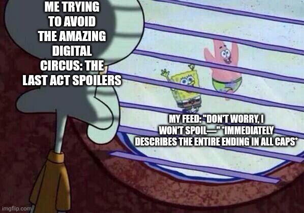 Squidward window | ME TRYING TO AVOID THE AMAZING DIGITAL CIRCUS: THE LAST ACT SPOILERS; MY FEED: "DON'T WORRY, I WON'T SPOIL—" *IMMEDIATELY DESCRIBES THE ENTIRE ENDING IN ALL CAPS* | image tagged in squidward window | made w/ Imgflip meme maker