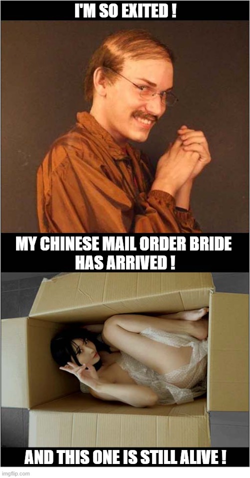 After Weeks Of Waiting ... | I'm so exited ! my Chinese mail order bride
 has arrived ! and this one is still alive ! | image tagged in creepy guy,chinese,mail order,bride,alive | made w/ Imgflip meme maker