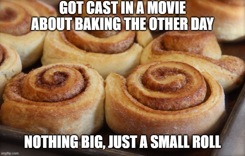 Movie Part | Got cast in a movie about baking the other day; nothing big, just a small roll | image tagged in cinnamon rolls | made w/ Imgflip meme maker