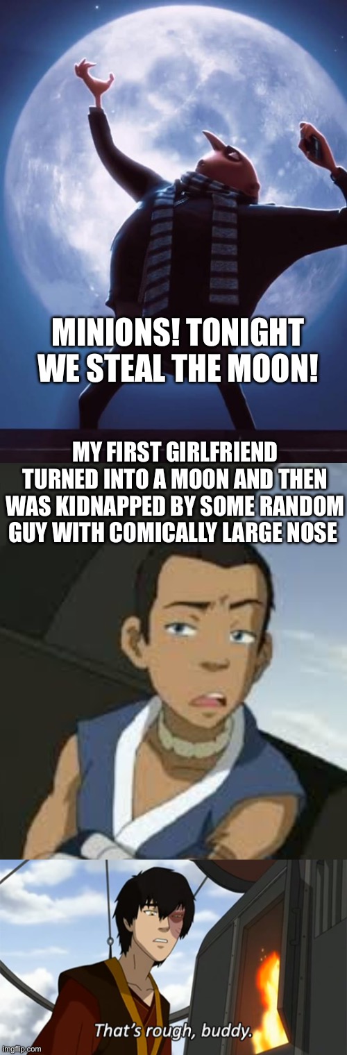 Minions! Tonight we steal the moon! My first girlfriend turned into a moon and then was kidnapped by some random guy with comically large nose | image tagged in tonight we steal the moon,my first girlfriend turned into the moon,zuko thats rough buddy | made w/ Imgflip meme maker