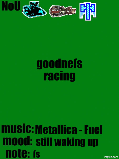 NoU's racist green temp | goodneſs racing; Metallica - Fuel; still waking up; ſs | image tagged in nou's racist green temp | made w/ Imgflip meme maker