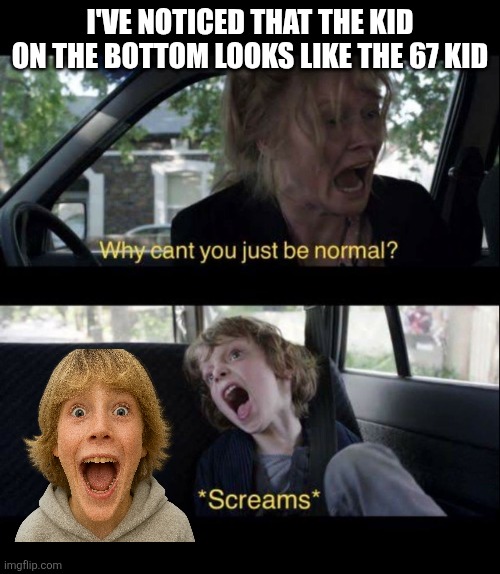 (Clever Title) | I've noticed that the kid on the bottom looks like the 67 kid | image tagged in babadook scream | made w/ Imgflip meme maker