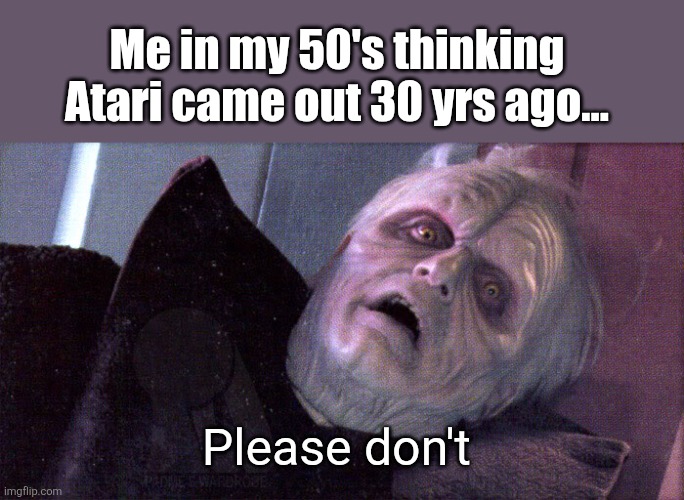 Palpatine please dont | Me in my 50's thinking Atari came out 30 yrs ago... Please don't | image tagged in palpatine please dont | made w/ Imgflip meme maker