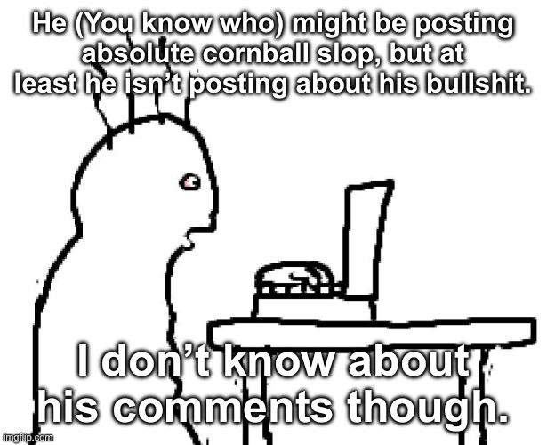 Goog | He (You know who) might be posting absolute cornball slop, but at least he isn’t posting about his bullshit. I don’t know about his comments though. | image tagged in goog | made w/ Imgflip meme maker