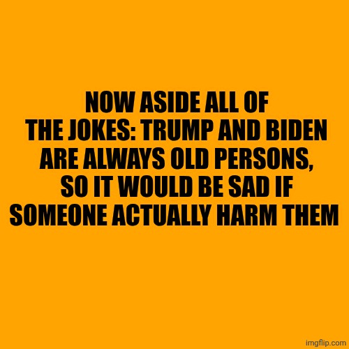 I won't like it, that would actually be sad | Now aside all of the jokes: Trump and Biden are always old persons, so it would be sad if someone actually harm them | image tagged in memes,blank transparent square | made w/ Imgflip meme maker