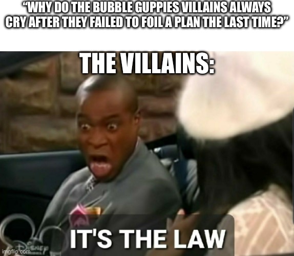 I’ve always been wondering why they do this | “WHY DO THE BUBBLE GUPPIES VILLAINS ALWAYS CRY AFTER THEY FAILED TO FOIL A PLAN THE LAST TIME?”; THE VILLAINS: | image tagged in it's the law,bubble guppies,villains,crying,repetitive,sometimes i wonder | made w/ Imgflip meme maker