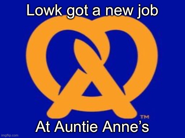 Free pretzels for me ig | Lowk got a new job; At Auntie Anne’s | image tagged in memes | made w/ Imgflip meme maker