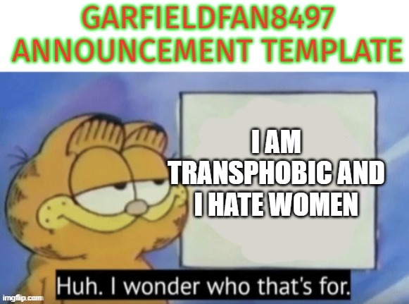 satire btw | i am transphobic and i hate women | image tagged in garfieldfan8497 announcement | made w/ Imgflip meme maker