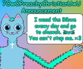 The Days That I Wead the Bibwe on Are Witeral Days, Just as the Days of Cweation Wewe Witeral Days. | I wead the Bibwe evewy day and go to chuwch. ≧⁠ω⁠≦⁠ You can't stop me. >:3 | image tagged in 7owopreachychristianuwu announcement template,memes,christian,bible,church | made w/ Imgflip meme maker