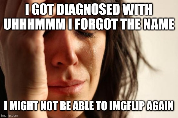 First World Problems Meme | I got diagnosed with uhhhmmm I forgot the name; I might not be able to imgflip again | image tagged in memes,first world problems | made w/ Imgflip meme maker