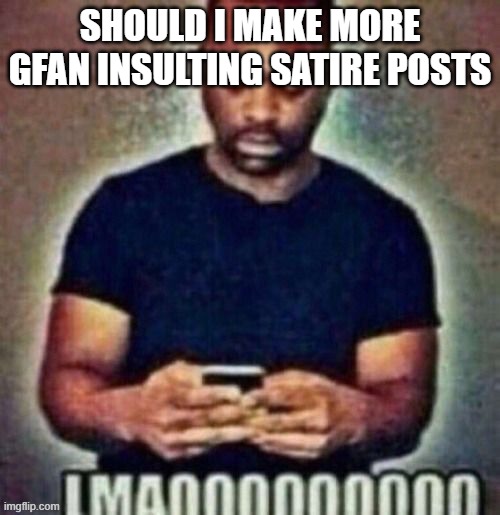 lol | should i make more gfan insulting satire posts | image tagged in lmaooooooooo | made w/ Imgflip meme maker