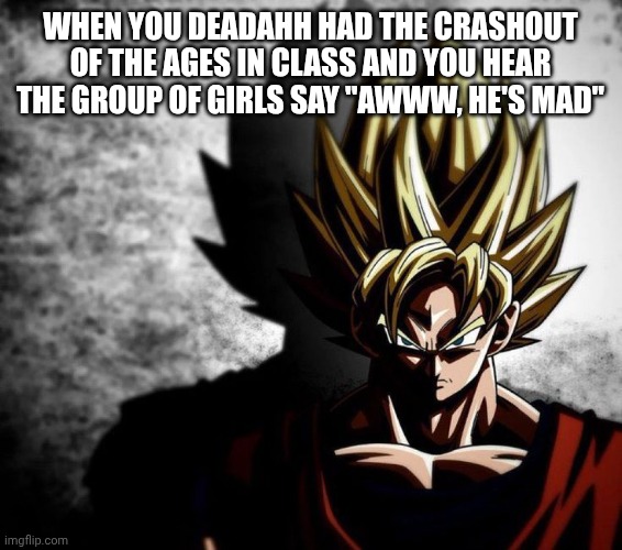 I had this happen to me | When you deadahh had the crashout of the ages in class and you hear the group of girls say "awww, he's mad" | image tagged in xenoverse goku | made w/ Imgflip meme maker
