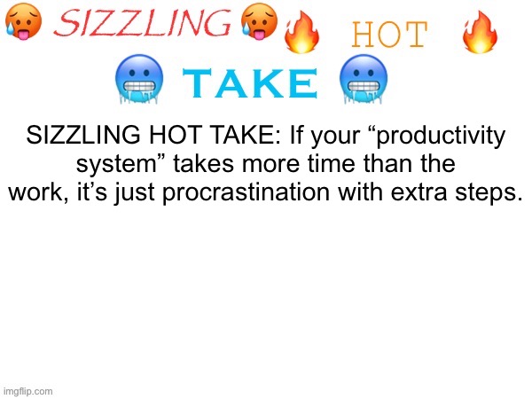 sizzling hot take | SIZZLING HOT TAKE: If your “productivity system” takes more time than the work, it’s just procrastination with extra steps. | image tagged in sizzling hot take,remix | made w/ Imgflip meme maker