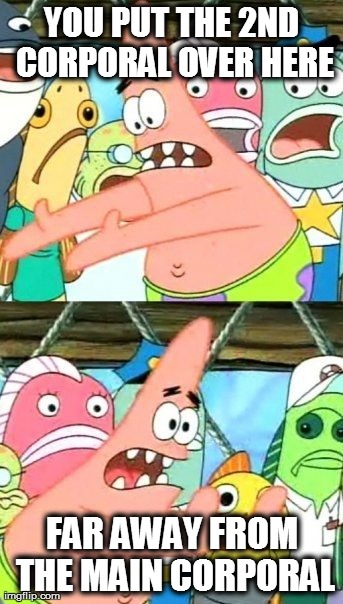 Put It Somewhere Else Patrick Meme | YOU PUT THE 2ND CORPORAL OVER HERE FAR AWAY FROM THE MAIN CORPORAL | image tagged in memes,put it somewhere else patrick | made w/ Imgflip meme maker