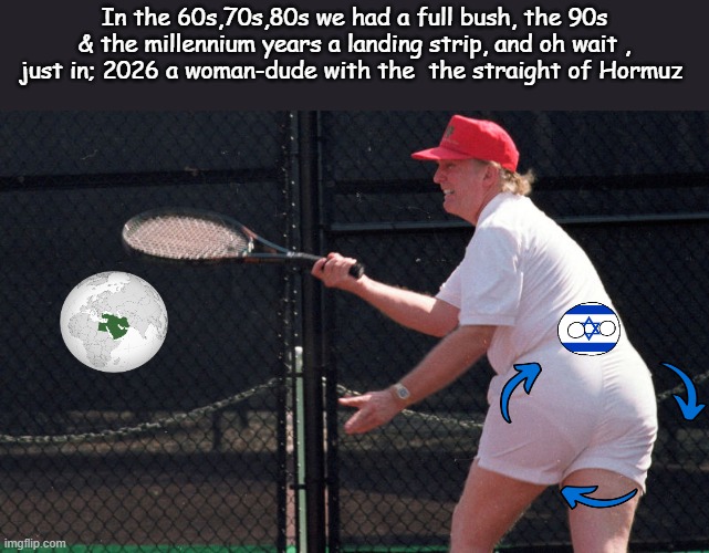 poli-tics! Poltrixs & zionism. | In the 60s,70s,80s we had a full bush, the 90s & the millennium years a landing strip, and oh wait , just in; 2026 a woman-dude with the  the straight of Hormuz | image tagged in trump playing tennis,donald trump approves,middle east,political humor,iran | made w/ Imgflip meme maker