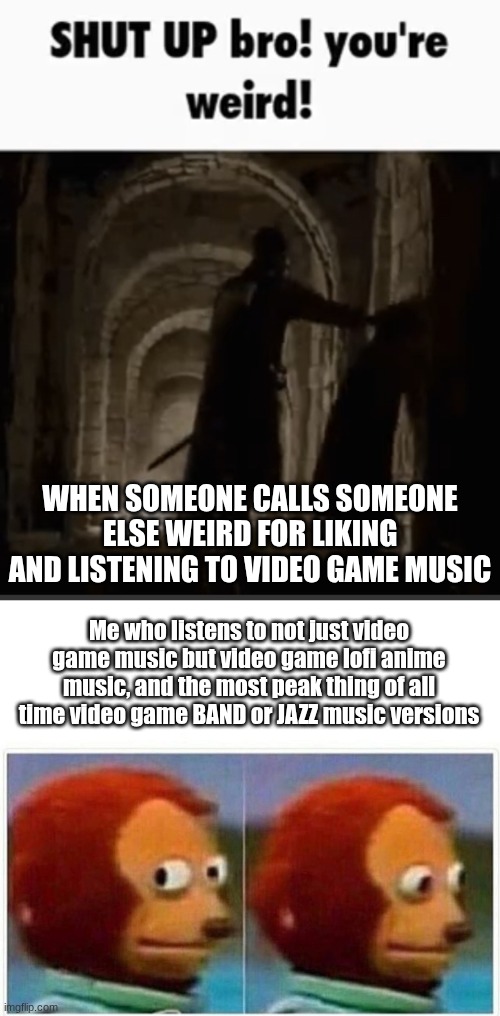 when someone calls someone else weird for liking and listening to video game music; Me who listens to not just video game music but video game lofi anime music, and the most peak thing of all time video game BAND or JAZZ music versions | image tagged in shut up your weird,memes,monkey puppet | made w/ Imgflip meme maker
