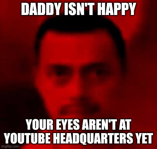 Mereana Mordegard Glesgorv | Daddy isn't happy; Your eyes aren't at YouTube headquarters yet | image tagged in mereana mordegard glesgorv | made w/ Imgflip meme maker