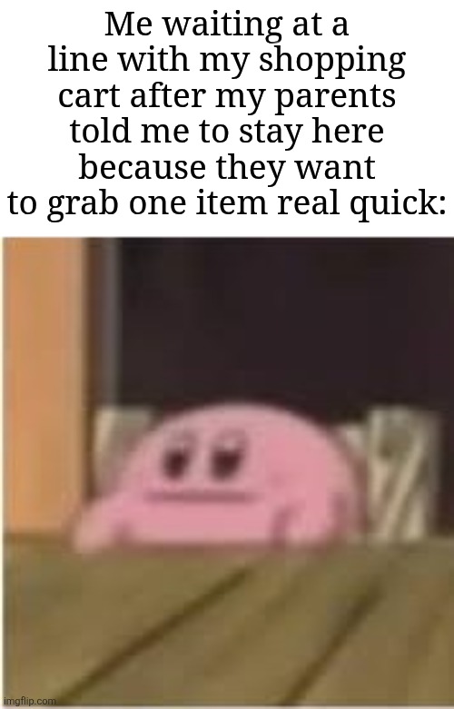 Did any of you guys had this happen? | Me waiting at a line with my shopping cart after my parents told me to stay here because they want to grab one item real quick: | image tagged in kirby,memes,funny,why are you reading this | made w/ Imgflip meme maker