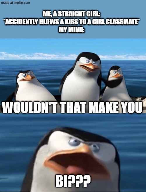 Wouldn't that make you BI??? | Me, a straight girl: *accidently blows a kiss to a girl classmate*
my mind:; wouldn't that make you; BI??? | image tagged in wouldn't that make you,true story,why did i make this,oh wow are you actually reading these tags,penguins of madagascar | made w/ Imgflip meme maker