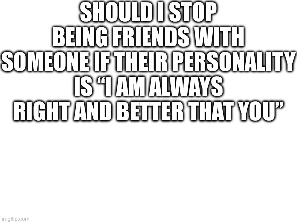Should I stop being friends with someone if their personality is “I am always right and better that you” | image tagged in seriously | made w/ Imgflip meme maker