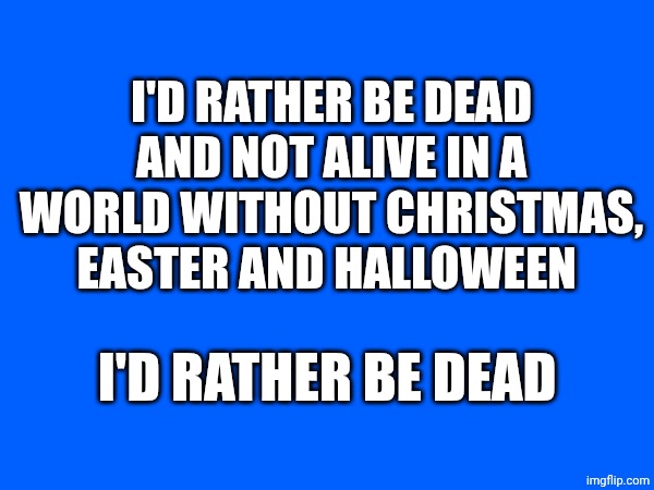 Our holidays are so magic ❤️ | I'd rather be dead and not alive in a world without Christmas, Easter and Halloween; I'd rather be dead | made w/ Imgflip meme maker