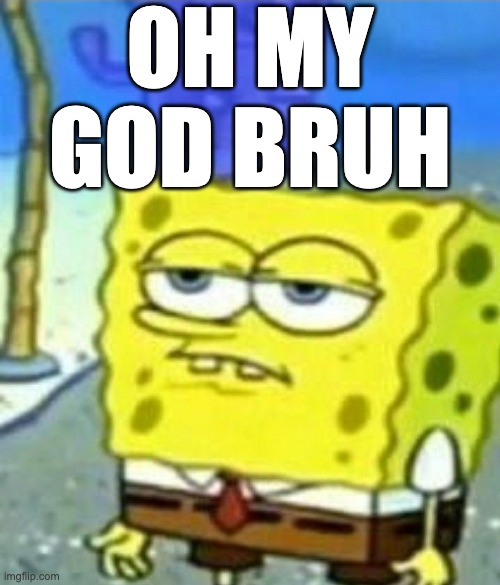 3 ups and i make this a temp | OH MY GOD BRUH | image tagged in bored spongebob | made w/ Imgflip meme maker