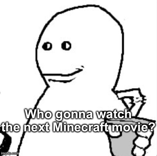 Soder | Who gonna watch the next Minecraft movie? | image tagged in soder | made w/ Imgflip meme maker