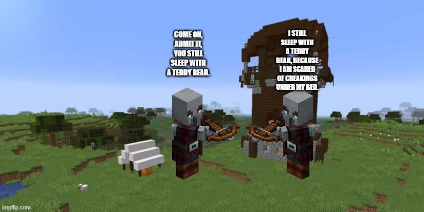 Pillager Outpost | i still sleep with a teddy bear, because i am scared of creakings under my bed. come on, admit it, you still sleep with a teddy bear. | image tagged in pillager outpost | made w/ Imgflip meme maker