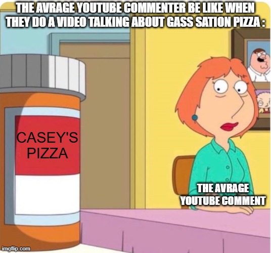 Im Sick Of This | THE AVRAGE YOUTUBE COMMENTER BE LIKE WHEN THEY DO A VIDEO TALKING ABOUT GASS SATION PIZZA :; CASEY'S PIZZA; THE AVRAGE YOUTUBE COMMENT | image tagged in family guy louis pills,memes,facts,true,gass station pizza | made w/ Imgflip meme maker