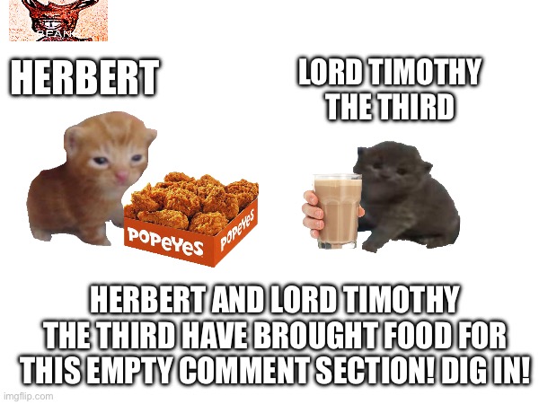 Herbert and lord Timothy the third have brought food for this empty comment section! Dig in! Herbert Lord Timothy the third | made w/ Imgflip meme maker