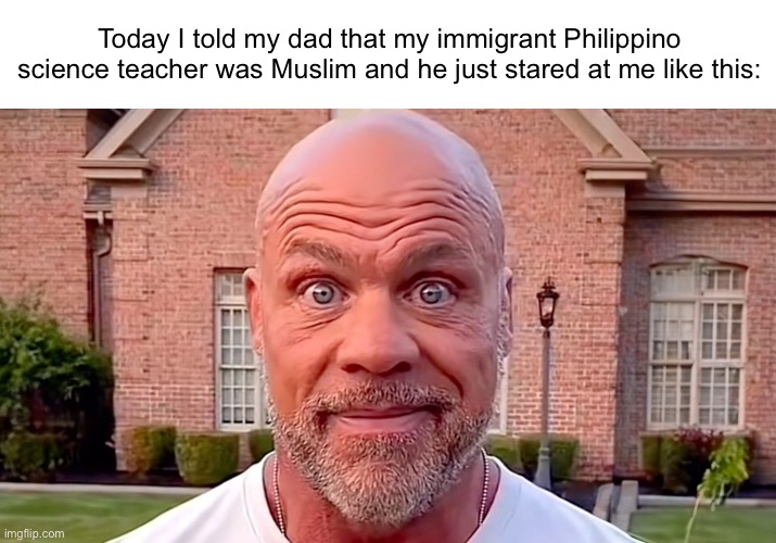 Caption was too long for the title. | Today I told my dad that my immigrant Philippino science teacher was Muslim and he just stared at me like this: | image tagged in kurt angle stare | made w/ Imgflip meme maker