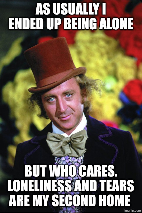 Another challenge for me | As usually I ended up being alone; But who cares. Loneliness and tears are my second home | image tagged in willie wonka | made w/ Imgflip meme maker