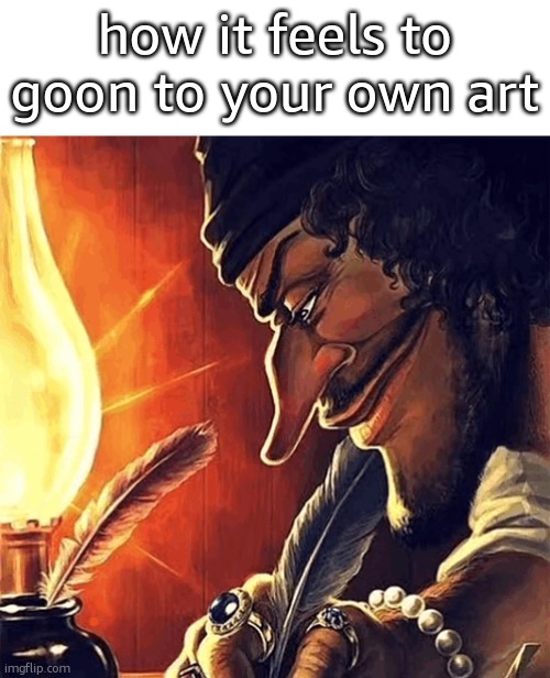 satire btw | how it feels to goon to your own art | image tagged in blackbeard writing | made w/ Imgflip meme maker