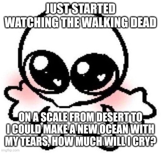 Already crying THEY GOT THE HORSE AND IT'S THE FIRST EP WTF | Just started watching the walking dead; On a scale from desert to I could make a new ocean with my tears, how much will I cry? | image tagged in silly lil guy | made w/ Imgflip meme maker