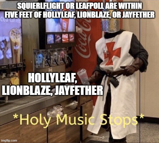 i don't blame them it is just becoming anoying | squierlflight or leafpoll are within five feet of hollyleaf, lionblaze, or jayfether; hollyleaf, lionblaze, jayfether | image tagged in holy music stops,warrior cats | made w/ Imgflip meme maker